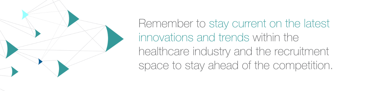 Remember to stay current on the latest innovations and trends within the healthcare industry and the recruitment space to stay ahead of the competition.
