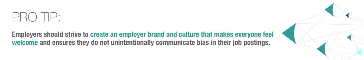 Pro Tip: Employers should strive to create an employer brand and culture that makes everyone feel welcome and ensures they do not unintentionally communicate bias in their job postings.