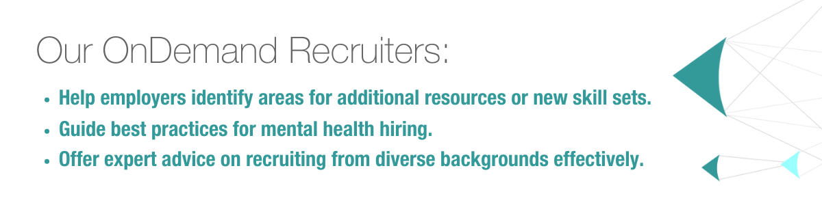 Our OnDemand Recruiters: Help employers identify areas for additional resources or new skill sets. Guide best practices for mental health hiring. Offer expert advice on recruiting from diverse backgrounds effectively.