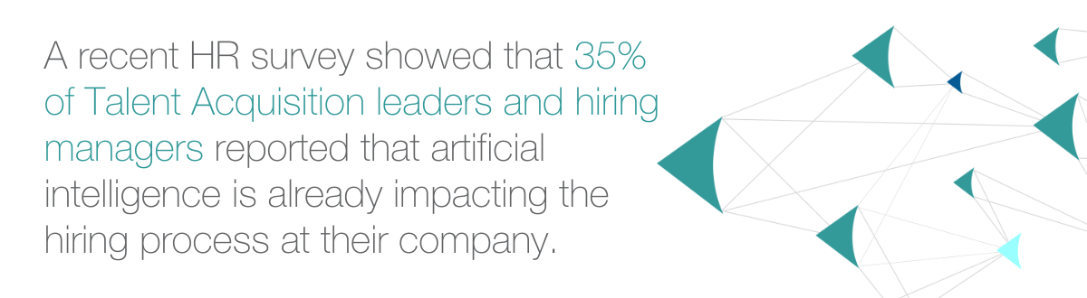 A recent HR survey showed that 35% of Talent Acquisition leaders and hiring managers reported that artificial intelligence is already impacting the hiring process at their company.